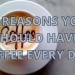 10 REASONS YOU SHOULD HAVE COFFEE EVERY DAY