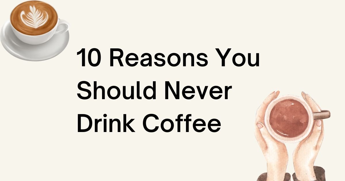 10 Reasons You Should Never Drink Coffee